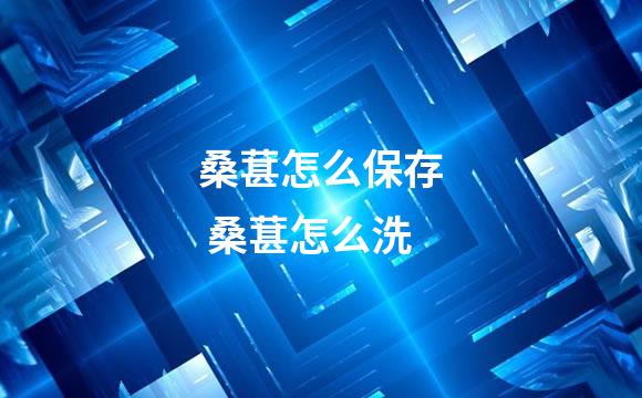 桑葚怎么保存 桑葚怎么洗